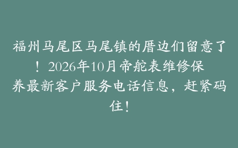 福州马尾区马尾镇的厝边们留意了！2026年10月帝舵表维修保养最新客户服务电话信息，赶紧码住！