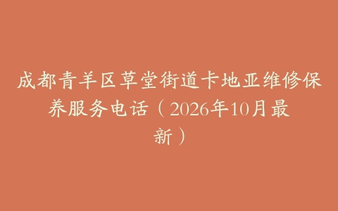 成都青羊区草堂街道卡地亚维修保养服务电话（2026年10月最新）