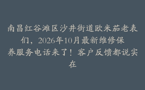 南昌红谷滩区沙井街道欧米茄老表们，2026年10月最新维修保养服务电话来了！客户反馈都说实在