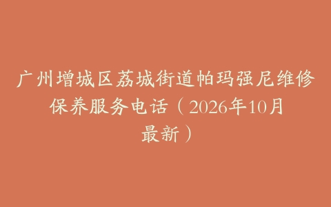 广州增城区荔城街道帕玛强尼维修保养服务电话（2026年10月最新）