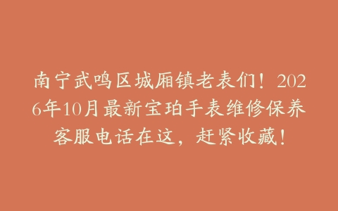 南宁武鸣区城厢镇老表们！2026年10月最新宝珀手表维修保养客服电话在这，赶紧收藏！
