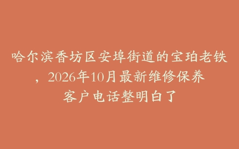 哈尔滨香坊区安埠街道的宝珀老铁,2026年10月最新维修保养客户电话整明白了
