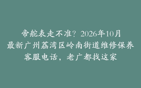 帝舵表走不准？2026年10月最新广州荔湾区岭南街道维修保养客服电话，老广都找这家