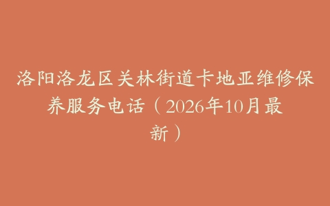 洛阳洛龙区关林街道卡地亚维修保养服务电话(2026年10月最新)