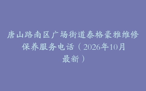 唐山路南区广场街道泰格豪雅维修保养服务电话（2026年10月最新）