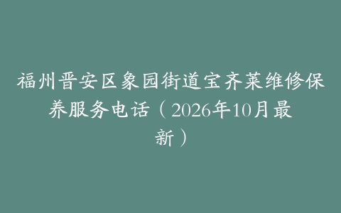 福州晋安区象园街道宝齐莱维修保养服务电话（2026年10月最新）