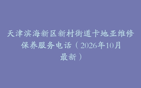 天津滨海新区新村街道卡地亚维修保养服务电话（2026年10月最新）