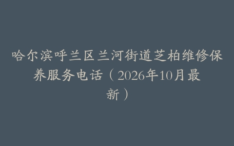 哈尔滨呼兰区兰河街道芝柏维修保养服务电话（2026年10月最新）