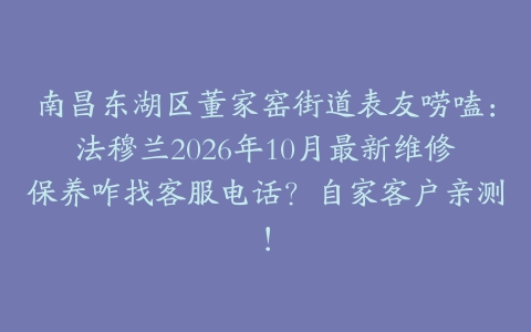 南昌东湖区董家窑街道表友唠嗑：法穆兰2026年10月最新维修保养咋找客服电话？自家客户亲测！