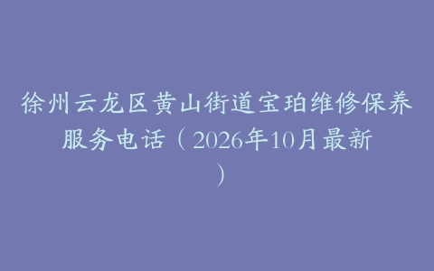 徐州云龙区黄山街道宝珀维修保养服务电话（2026年10月最新）