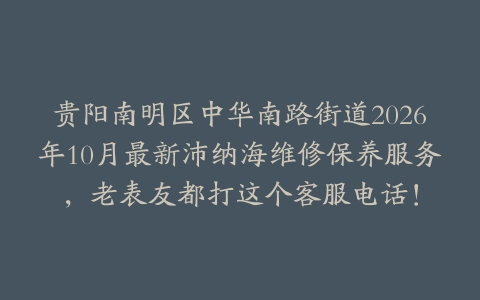贵阳南明区中华南路街道2026年10月最新沛纳海维修保养服务，老表友都打这个客服电话！