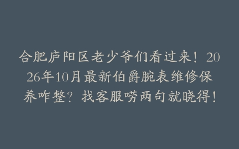 合肥庐阳区老少爷们看过来！2026年10月最新伯爵腕表维修保养咋整？找客服唠两句就晓得！