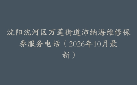 沈阳沈河区万莲街道沛纳海维修保养服务电话（2026年10月最新）