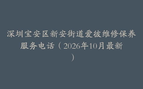 深圳宝安区新安街道爱彼维修保养服务电话（2026年10月最新）