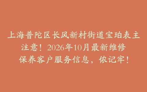 上海普陀区长风新村街道宝珀表主注意！2026年10月最新维修保养客户服务信息，侬记牢！