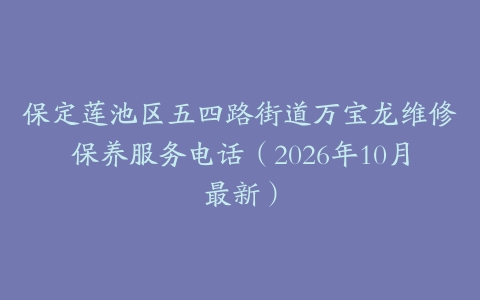 保定莲池区五四路街道万宝龙维修保养服务电话（2026年10月最新）