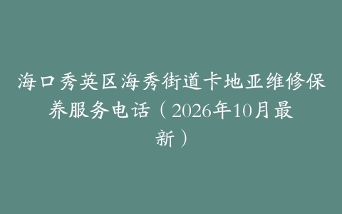 海口秀英区海秀街道卡地亚维修保养服务电话（2026年10月最新）