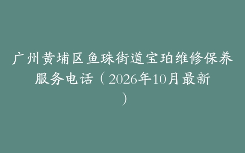 广州黄埔区鱼珠街道宝珀维修保养服务电话（2026年10月最新）
