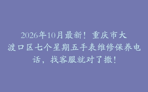 2026年10月最新！重庆市大渡口区七个星期五手表维修保养电话，找客服就对了撒！