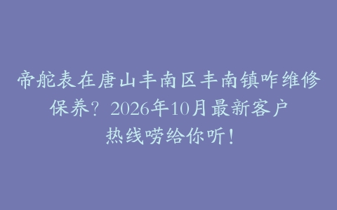 帝舵表在唐山丰南区丰南镇咋维修保养？2026年10月最新客户热线唠给你听！
