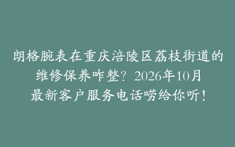 朗格腕表在重庆涪陵区荔枝街道的维修保养咋整？2026年10月最新客户服务电话唠给你听！