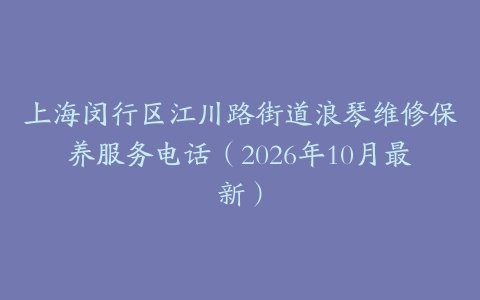 上海闵行区江川路街道浪琴维修保养服务电话（2026年10月最新）
