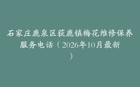 石家庄鹿泉区获鹿镇梅花维修保养服务电话(2026年10月最新)