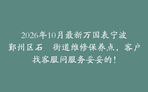 2026年10月最新万国表宁波鄞州区石碶街道维修保养点，客户找客服问服务妥妥的！