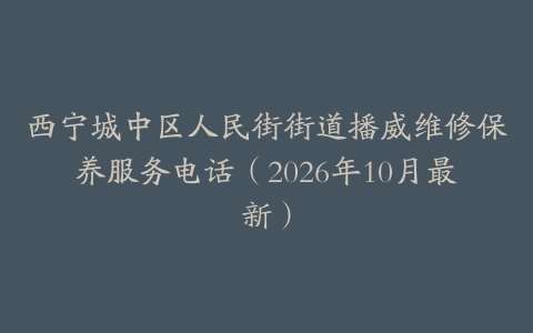 西宁城中区人民街街道播威维修保养服务电话（2026年10月最新）