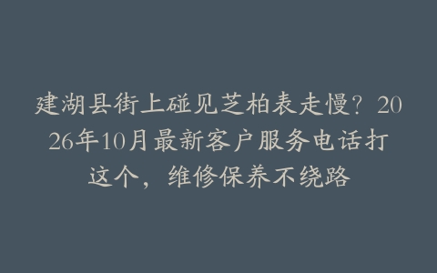 建湖县街上碰见芝柏表走慢？2026年10月最新客户服务电话打这个，维修保养不绕路
