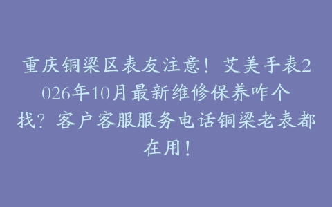 重庆铜梁区表友注意！艾美手表2026年10月最新维修保养咋个找？客户客服服务电话铜梁老表都在用！