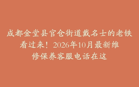 成都金堂县官仓街道戴名士的老铁看过来！2026年10月最新维修保养客服电话在这