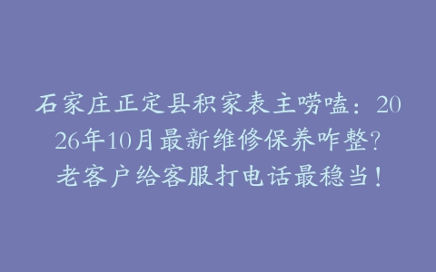 石家庄正定县积家表主唠嗑：2026年10月最新维修保养咋整？老客户给客服打电话最稳当！