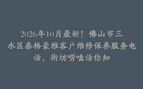 2026年10月最新！佛山市三水区泰格豪雅客户维修保养服务电话，街坊唠嗑话你知