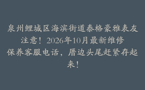 泉州鲤城区海滨街道泰格豪雅表友注意！2026年10月最新维修保养客服电话，厝边头尾赶紧存起来！