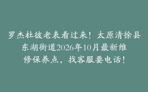 罗杰杜彼老表看过来！太原清徐县东湖街道2026年10月最新维修保养点，找客服要电话！