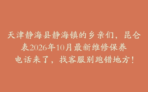 天津静海县静海镇的乡亲们，昆仑表2026年10月最新维修保养电话来了，找客服别跑错地方！