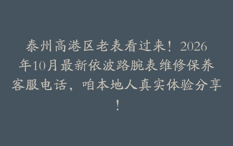 泰州高港区老表看过来！2026年10月最新依波路腕表维修保养客服电话，咱本地人真实体验分享！
