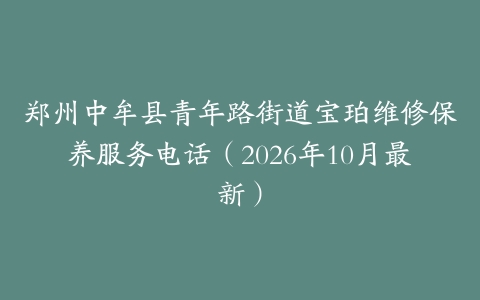 郑州中牟县青年路街道宝珀维修保养服务电话（2026年10月最新）