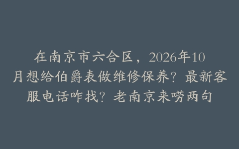 在南京市六合区，2026年10月想给伯爵表做维修保养？最新客服电话咋找？老南京来唠两句