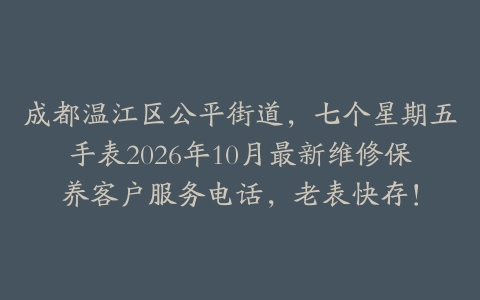 成都温江区公平街道，七个星期五手表2026年10月最新维修保养客户服务电话，老表快存！