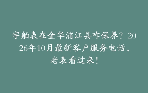宇舶表在金华浦江县咋保养？2026年10月最新客户服务电话，老表看过来！