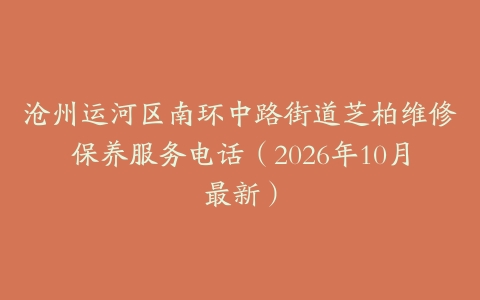 沧州运河区南环中路街道芝柏维修保养服务电话(2026年10月最新)