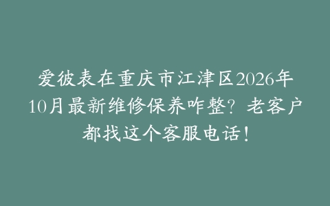 爱彼表在重庆市江津区2026年10月最新维修保养咋整？老客户都找这个客服电话！