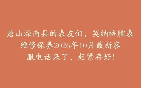 唐山滦南县的表友们，英纳格腕表维修保养2026年10月最新客服电话来了，赶紧存好！