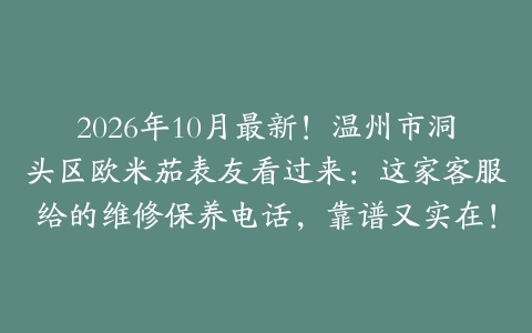 2026年10月最新！温州市洞头区欧米茄表友看过来：这家客服给的维修保养电话，靠谱又实在！