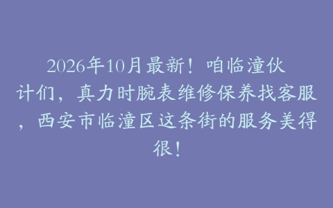 2026年10月最新！咱临潼伙计们，真力时腕表维修保养找客服，西安市临潼区这条街的服务美得很！