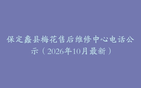 保定蠡县梅花售后维修中心电话公示（2026年10月最新）