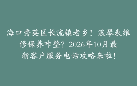 海口秀英区长流镇老乡！浪琴表维修保养咋整？2026年10月最新客户服务电话攻略来啦！