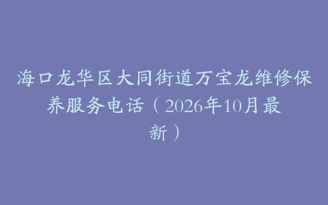 海口龙华区大同街道万宝龙维修保养服务电话（2026年10月最新）